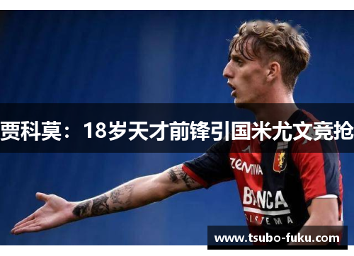 贾科莫：18岁天才前锋引国米尤文竞抢