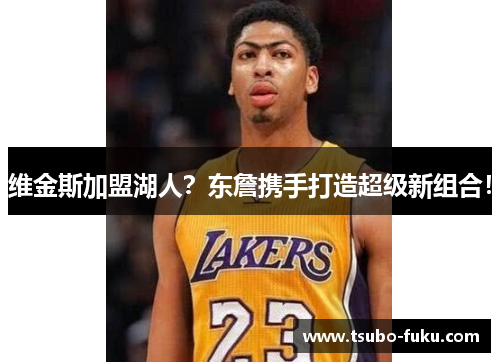 维金斯加盟湖人？东詹携手打造超级新组合！